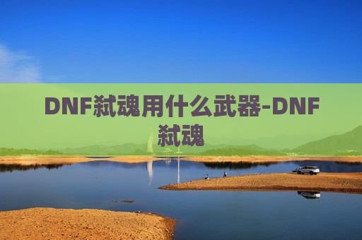 DNF弑魂用什么武器-DNF弑魂