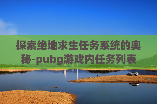 探索绝地求生任务系统的奥秘-pubg游戏内任务列表