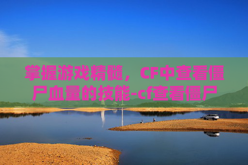 掌握游戏精髓，CF中查看僵尸血量的技能-cf查看僵尸血量的技能是什么