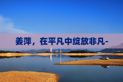 姜萍，在平凡中绽放非凡-