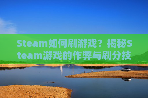 Steam如何刷游戏？揭秘Steam游戏的作弊与刷分技巧-STEAM刷装备游戏大作