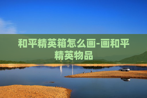 和平精英箱怎么画-画和平精英物品