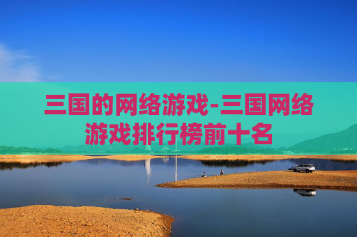 三国的网络游戏-三国网络游戏排行榜前十名