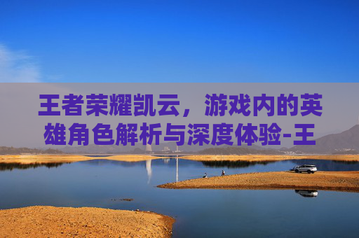 王者荣耀凯云，游戏内的英雄角色解析与深度体验-王者 凯