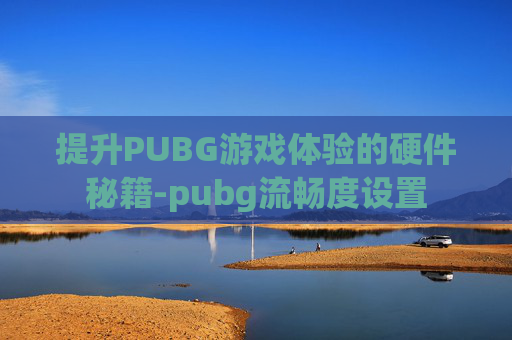 提升PUBG游戏体验的硬件秘籍-pubg流畅度设置