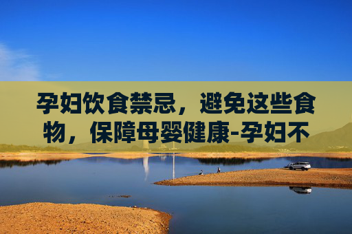 孕妇饮食禁忌，避免这些食物，保障母婴健康-孕妇不能吃的菜和水果