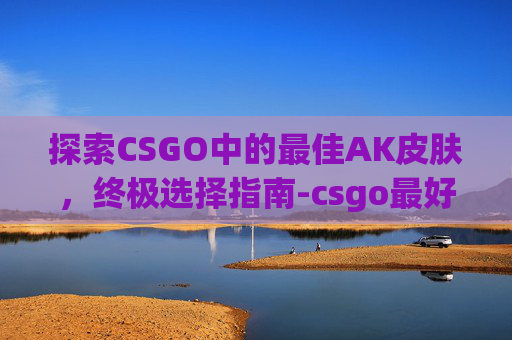 探索CSGO中的最佳AK皮肤，终极选择指南-csgo最好用的ak皮肤