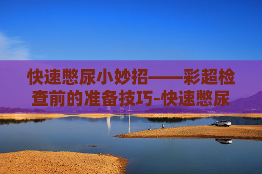 快速憋尿小妙招——彩超检查前的准备技巧-快速憋尿小妙招彩超图片