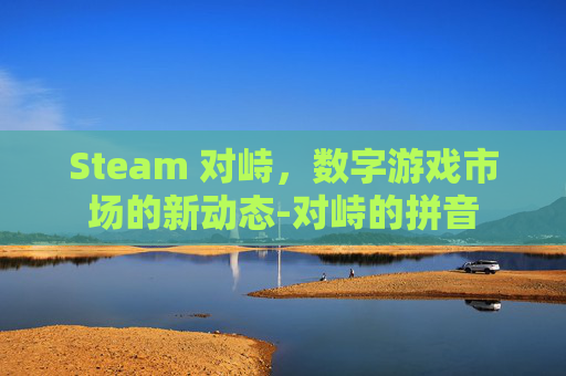 Steam 对峙，数字游戏市场的新动态-对峙的拼音