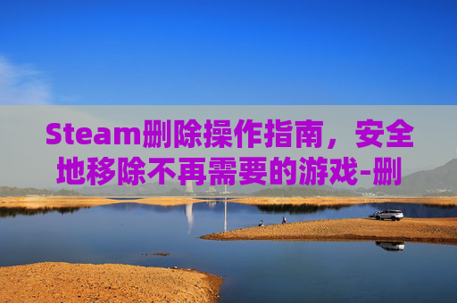 Steam删除操作指南，安全地移除不再需要的游戏-删除steam步骤