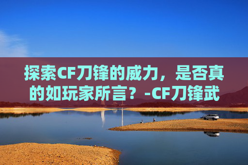 探索CF刀锋的威力，是否真的如玩家所言？-CF刀锋武器大全