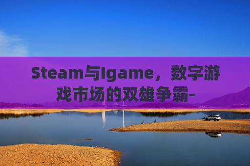 Steam与Igame，数字游戏市场的双雄争霸-