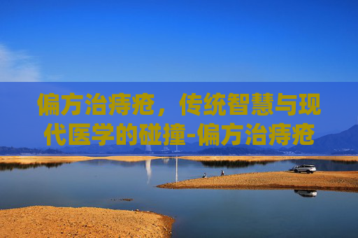 偏方治痔疮，传统智慧与现代医学的碰撞-偏方治痔疮有治好的吗