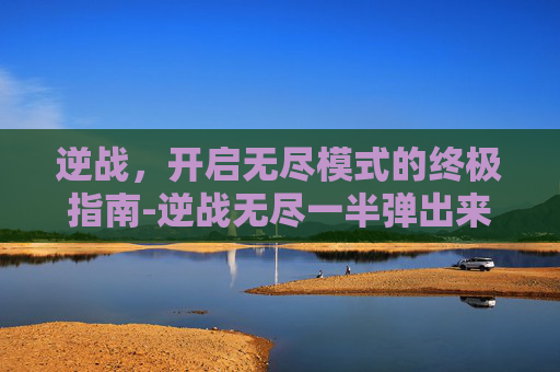 逆战，开启无尽模式的终极指南-逆战无尽一半弹出来的解决方法