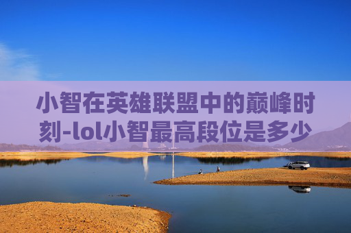 小智在英雄联盟中的巅峰时刻-lol小智最高段位是多少