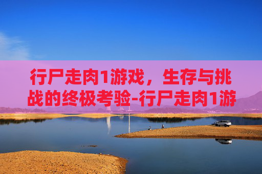 行尸走肉1游戏，生存与挑战的终极考验-行尸走肉1游戏手机版