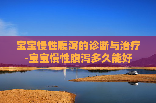 宝宝慢性腹泻的诊断与治疗-宝宝慢性腹泻多久能好