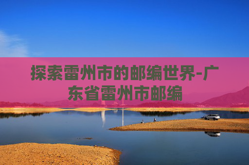 探索雷州市的邮编世界-广东省雷州市邮编