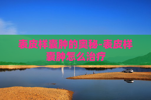 表皮样囊肿的奥秘-表皮样囊肿怎么治疗