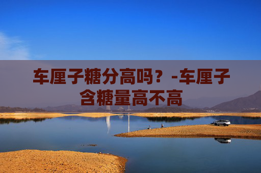 车厘子糖分高吗？-车厘子含糖量高不高