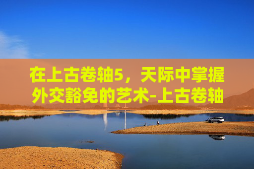 在上古卷轴5，天际中掌握外交豁免的艺术-上古卷轴5外交豁免攻略