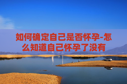 如何确定自己是否怀孕-怎么知道自己怀孕了没有