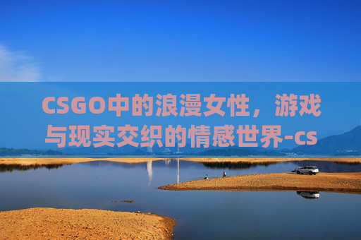 CSGO中的浪漫女性，游戏与现实交织的情感世界-csgo适合女生的名字id