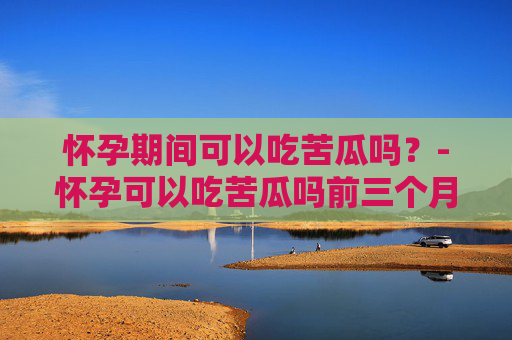 怀孕期间可以吃苦瓜吗？-怀孕可以吃苦瓜吗前三个月
