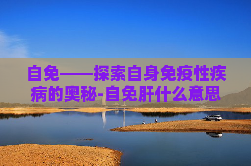 自免——探索自身免疫性疾病的奥秘-自免肝什么意思