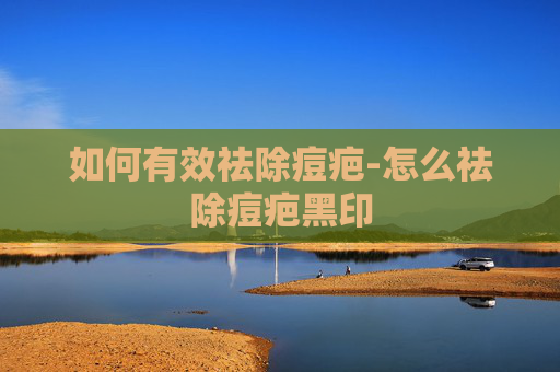 如何有效祛除痘疤-怎么祛除痘疤黑印