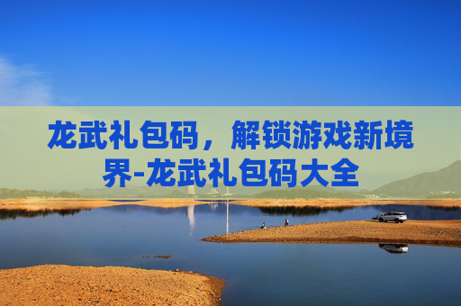龙武礼包码，解锁游戏新境界-龙武礼包码大全