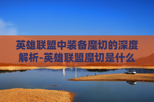 英雄联盟中装备魔切的深度解析-英雄联盟魔切是什么装备
