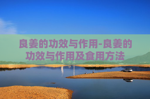 良姜的功效与作用-良姜的功效与作用及食用方法