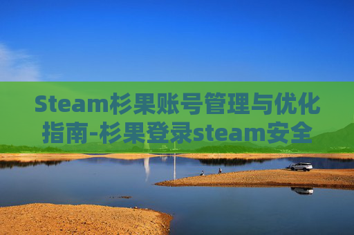 Steam杉果账号管理与优化指南-杉果登录steam安全吗