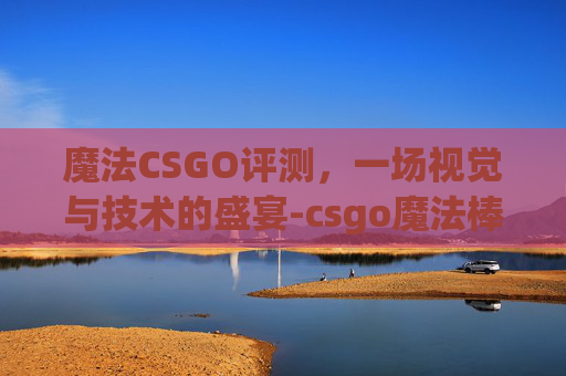 魔法CSGO评测，一场视觉与技术的盛宴-csgo魔法棒