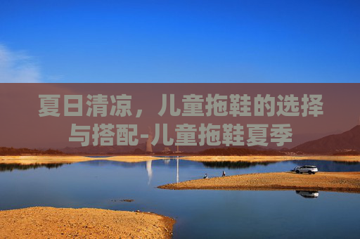 夏日清凉，儿童拖鞋的选择与搭配-儿童拖鞋夏季