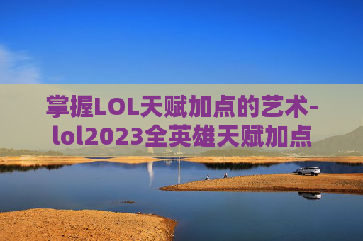 掌握LOL天赋加点的艺术-lol2023全英雄天赋加点