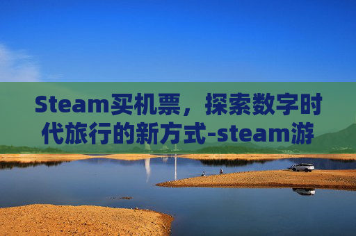 Steam买机票，探索数字时代旅行的新方式-steam游戏买了季票怎么用