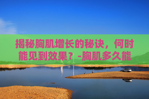 揭秘胸肌增长的秘诀，何时能见到效果？-胸肌多久能练出来最快