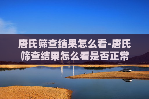 唐氏筛查结果怎么看-唐氏筛查结果怎么看是否正常