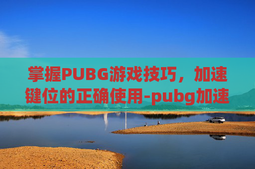 掌握PUBG游戏技巧，加速键位的正确使用-pubg加速跑按键