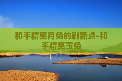 和平精英月兔的刷新点-和平精英玉兔