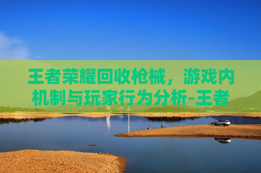 王者荣耀回收枪械，游戏内机制与玩家行为分析-王者高价回收 店