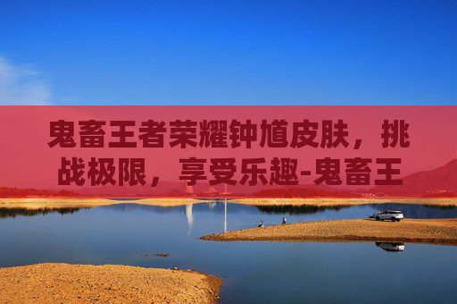 鬼畜王者荣耀钟馗皮肤，挑战极限，享受乐趣-鬼畜王者荣耀钟馗皮肤视频