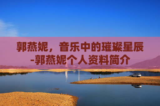 郭燕妮，音乐中的璀璨星辰-郭燕妮个人资料简介