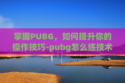 掌握PUBG，如何提升你的操作技巧-pubg怎么练技术
