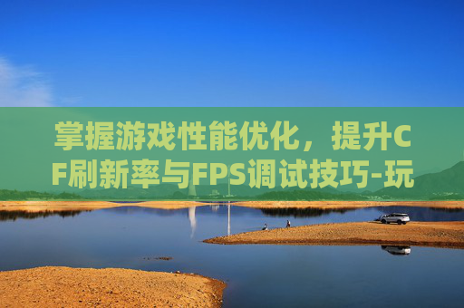 掌握游戏性能优化，提升CF刷新率与FPS调试技巧-玩cf刷新率高好还是低好