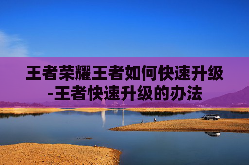 王者荣耀王者如何快速升级-王者快速升级的办法