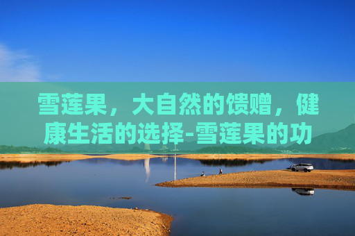 雪莲果，大自然的馈赠，健康生活的选择-雪莲果的功效与作用及食用方法禁忌