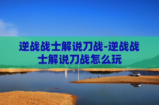 逆战战士解说刀战-逆战战士解说刀战怎么玩